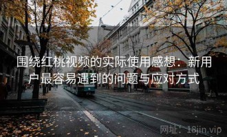 围绕红桃视频的实际使用感想：新用户最容易遇到的问题与应对方式