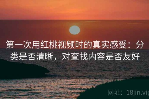 第一次用红桃视频时的真实感受：分类是否清晰，对查找内容是否友好