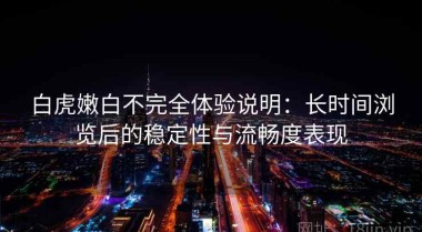 白虎嫩白不完全体验说明：长时间浏览后的稳定性与流畅度表现