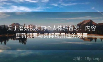 关于蘑菇视频的个人体验备忘：内容更新频率与实际可用性的观察