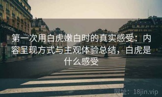 第一次用白虎嫩白时的真实感受：内容呈现方式与主观体验总结，白虎是什么感受