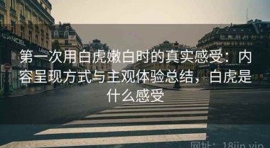 第一次用白虎嫩白时的真实感受：内容呈现方式与主观体验总结，白虎是什么感受