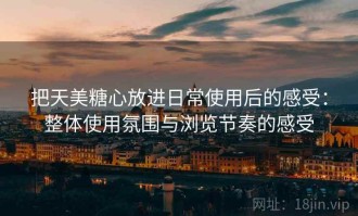 把天美糖心放进日常使用后的感受：整体使用氛围与浏览节奏的感受