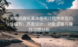 天美蜜桃麻花果冻使用过程中发现的一些细节：界面设计、功能逻辑与操作习惯分析