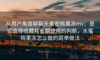 从用户角度聊聊天美密桃果冻mv：是否值得收藏并长期使用的判断，水蜜桃果冻怎么做的简单做法