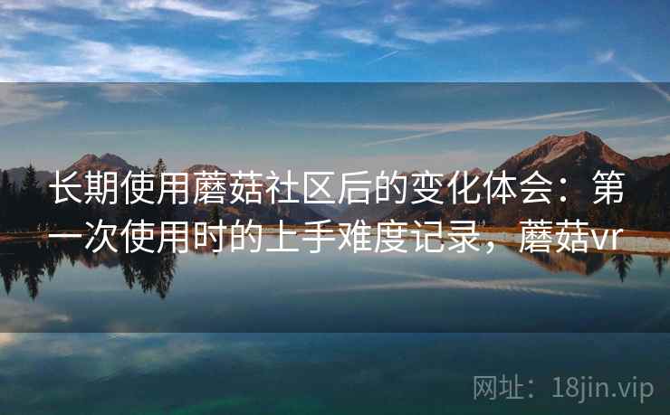 长期使用蘑菇社区后的变化体会：第一次使用时的上手难度记录，蘑菇vr
