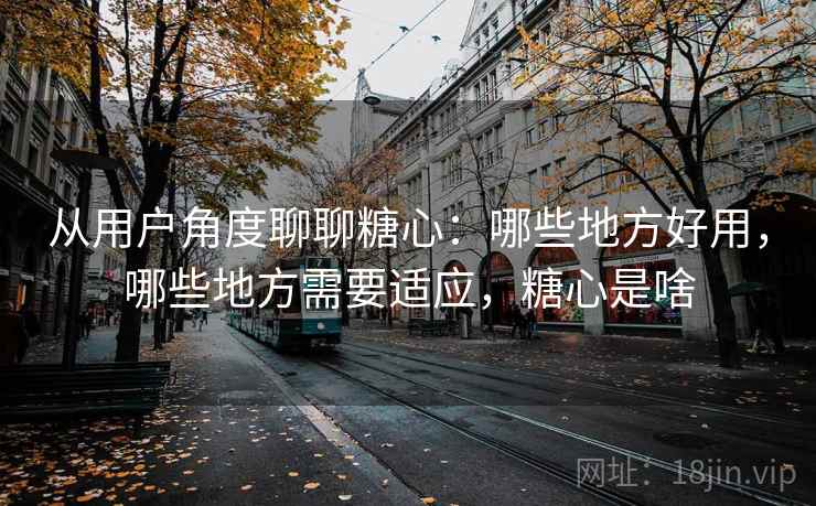 从用户角度聊聊糖心:哪些地方好用,哪些地方需要适应,糖心是啥 从用户角度聊聊糖心:哪些地方好用,哪些地方需要适应,糖心是啥