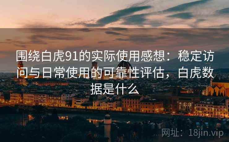 围绕白虎91的实际使用感想：稳定访问与日常使用的可靠性评估，白虎数据是什么