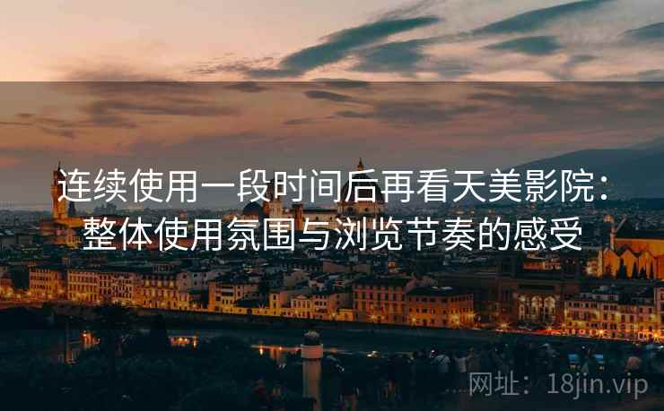 连续使用一段时间后再看天美影院：整体使用氛围与浏览节奏的感受