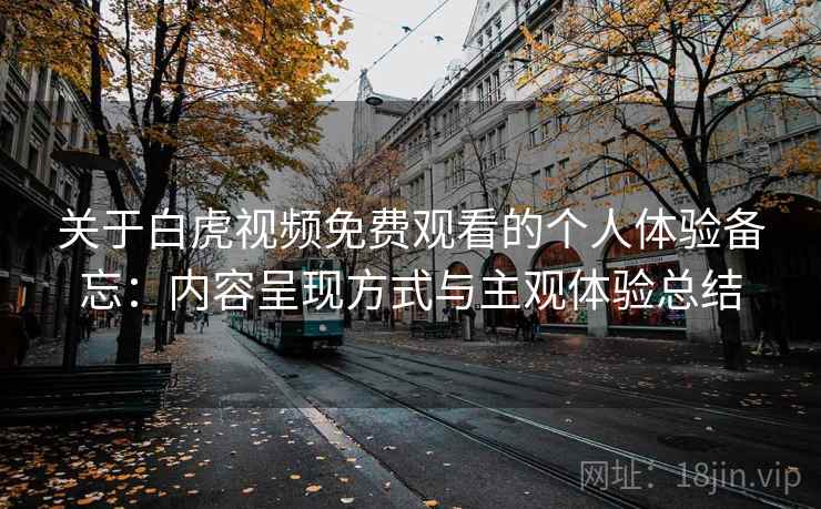 关于白虎视频免费观看的个人体验备忘：内容呈现方式与主观体验总结