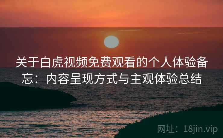 关于白虎视频免费观看的个人体验备忘：内容呈现方式与主观体验总结