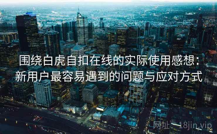 围绕白虎自扣在线的实际使用感想：新用户最容易遇到的问题与应对方式