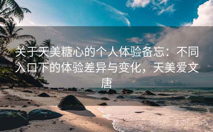 关于天美糖心的个人体验备忘：不同入口下的体验差异与变化，天美爱文唐