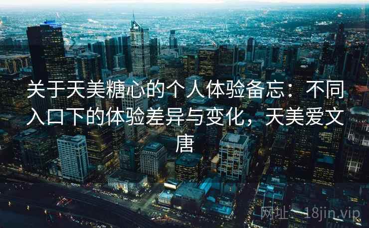 关于天美糖心的个人体验备忘：不同入口下的体验差异与变化，天美爱文唐
