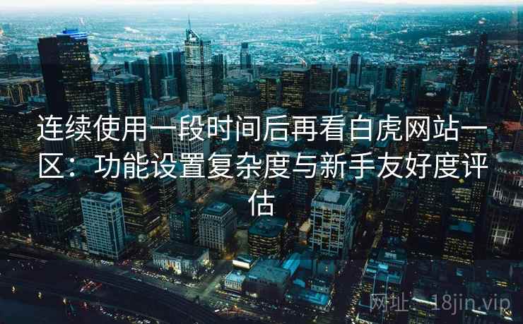 连续使用一段时间后再看白虎网站一区：功能设置复杂度与新手友好度评估