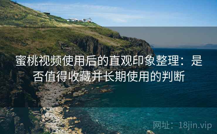 蜜桃视频使用后的直观印象整理：是否值得收藏并长期使用的判断