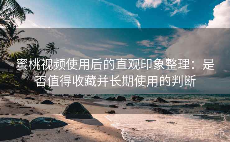 蜜桃视频使用后的直观印象整理：是否值得收藏并长期使用的判断