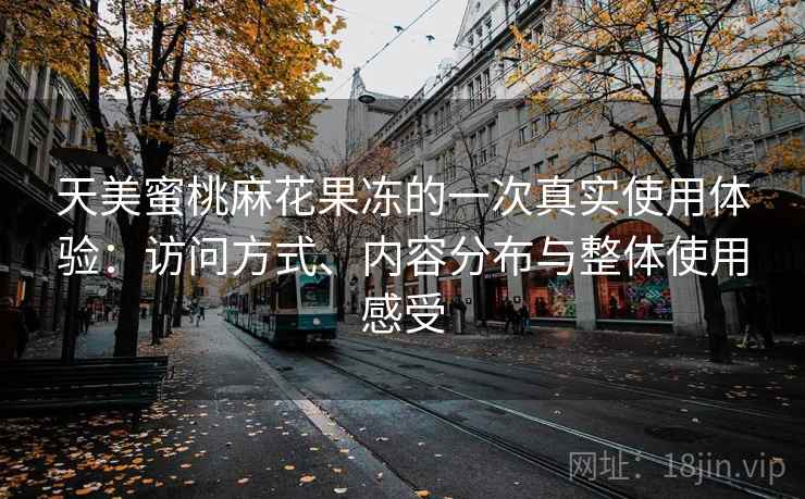 天美蜜桃麻花果冻的一次真实使用体验:访问方式、内容分布与整体使用感受 天美蜜桃麻花果冻的一次真实使用体验:访问方式、内容分布与整体使用感受