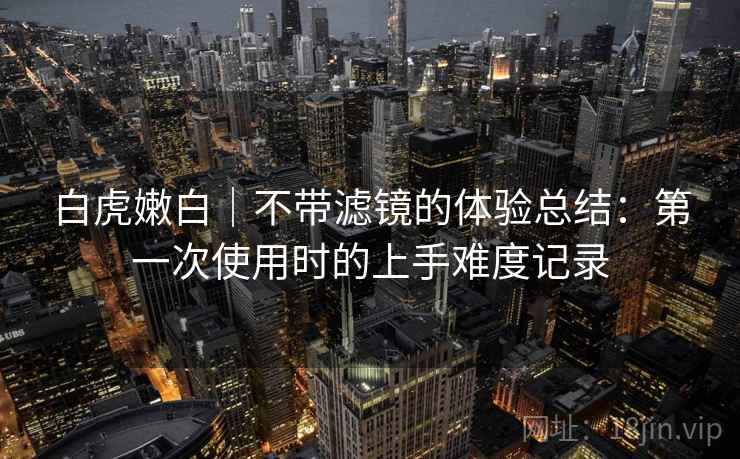 白虎嫩白｜不带滤镜的体验总结：第一次使用时的上手难度记录