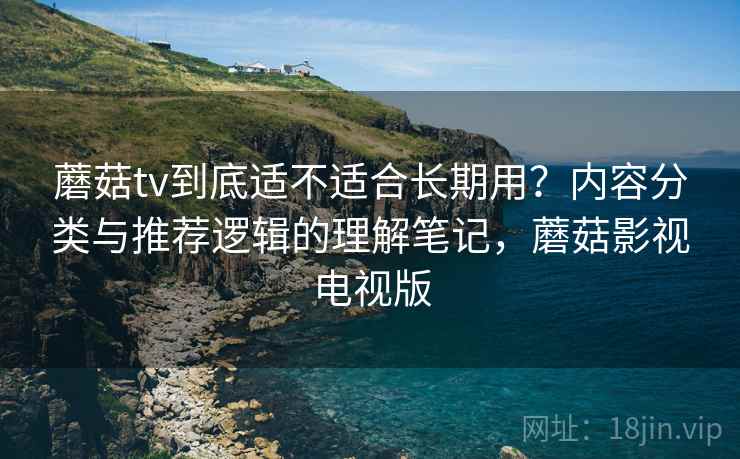 蘑菇tv到底适不适合长期用？内容分类与推荐逻辑的理解笔记，蘑菇影视电视版