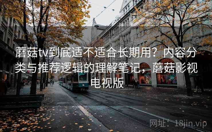 蘑菇tv到底适不适合长期用？内容分类与推荐逻辑的理解笔记，蘑菇影视电视版