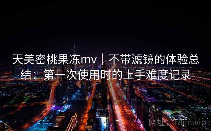 天美密桃果冻mv｜不带滤镜的体验总结：第一次使用时的上手难度记录