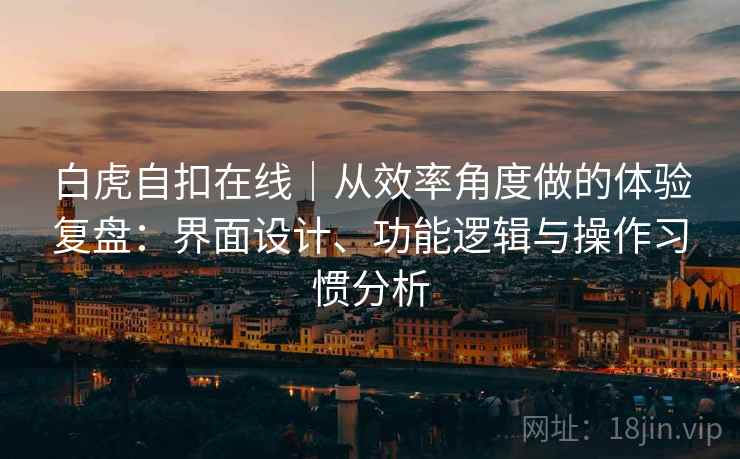 白虎自扣在线|从效率角度做的体验复盘:界面设计、功能逻辑与操作习惯分析 白虎自扣在线|从效率角度做的体验复盘:界面设计、功能逻辑与操作习惯分析