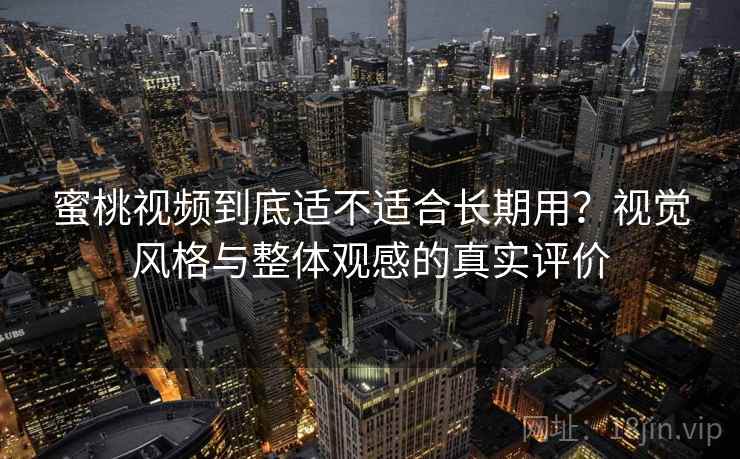 蜜桃视频到底适不适合长期用？视觉风格与整体观感的真实评价
