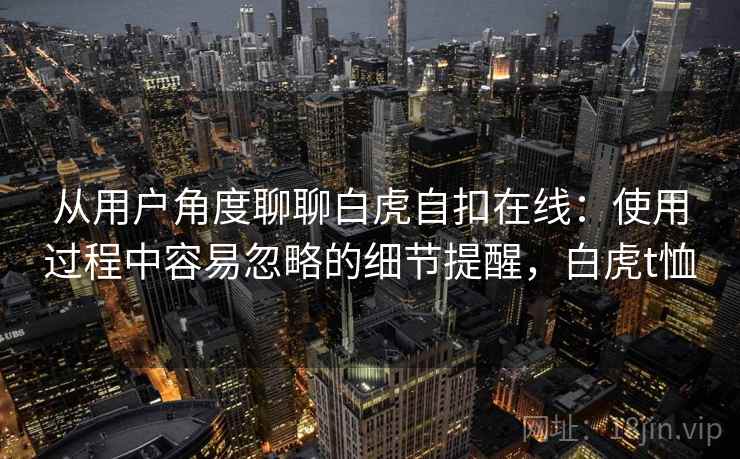 从用户角度聊聊白虎自扣在线:使用过程中容易忽略的细节提醒,白虎t恤 从用户角度聊聊白虎自扣在线:使用过程中容易忽略的细节提醒,白虎t恤