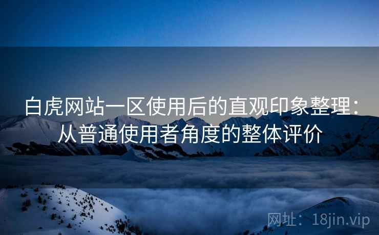 白虎网站一区使用后的直观印象整理：从普通使用者角度的整体评价