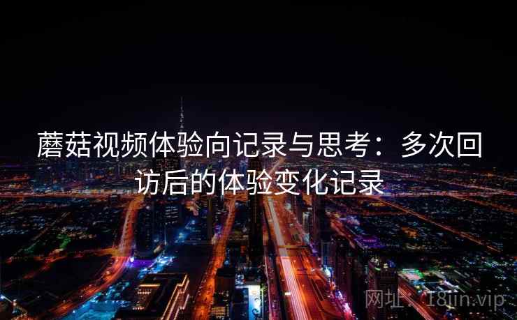 蘑菇视频体验向记录与思考：多次回访后的体验变化记录