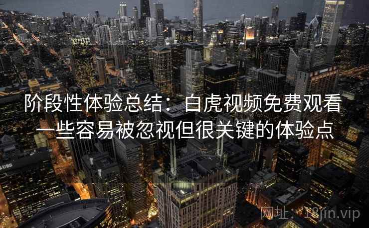 阶段性体验总结：白虎视频免费观看 一些容易被忽视但很关键的体验点