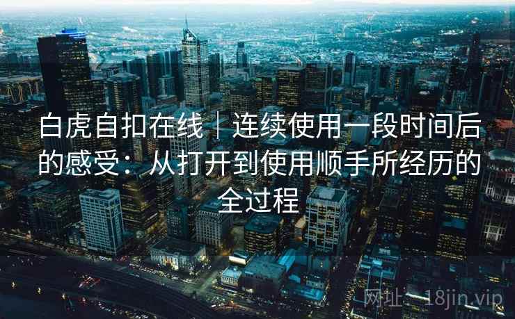 白虎自扣在线｜连续使用一段时间后的感受：从打开到使用顺手所经历的全过程