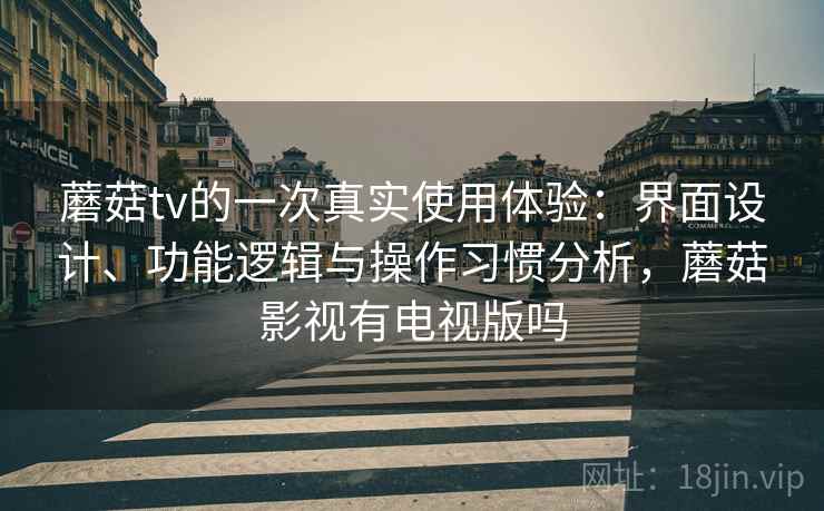 蘑菇tv的一次真实使用体验：界面设计、功能逻辑与操作习惯分析，蘑菇影视有电视版吗