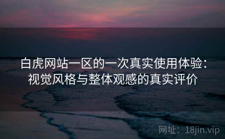 白虎网站一区的一次真实使用体验：视觉风格与整体观感的真实评价