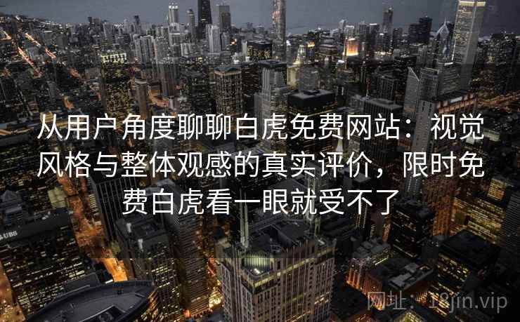 从用户角度聊聊白虎免费网站:视觉风格与整体观感的真实评价,限时免费白虎看一眼就受不了 从用户角度聊聊白虎免费网站:视觉风格与整体观感的真实评价,限时免费白虎看一眼就受不了