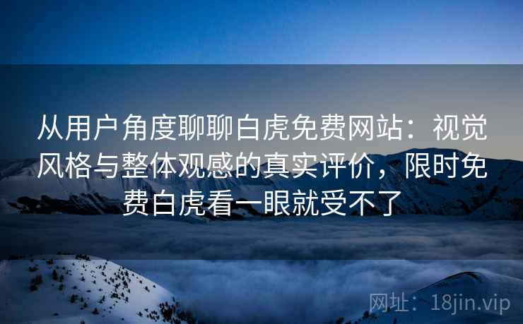 从用户角度聊聊白虎免费网站:视觉风格与整体观感的真实评价,限时免费白虎看一眼就受不了 从用户角度聊聊白虎免费网站:视觉风格与整体观感的真实评价,限时免费白虎看一眼就受不了