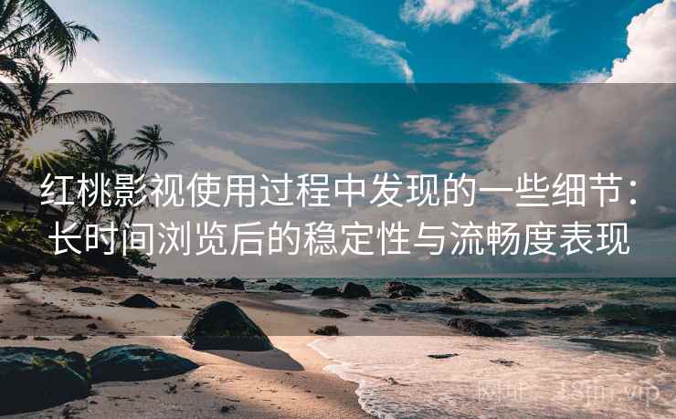 红桃影视使用过程中发现的一些细节：长时间浏览后的稳定性与流畅度表现