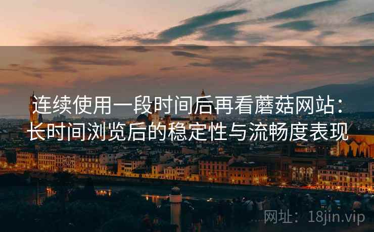 连续使用一段时间后再看蘑菇网站：长时间浏览后的稳定性与流畅度表现
