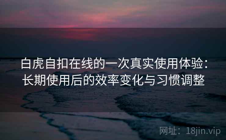 白虎自扣在线的一次真实使用体验:长期使用后的效率变化与习惯调整 白虎自扣在线的一次真实使用体验:长期使用后的效率变化与习惯调整