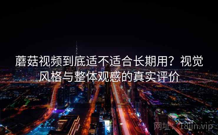 蘑菇视频到底适不适合长期用？视觉风格与整体观感的真实评价