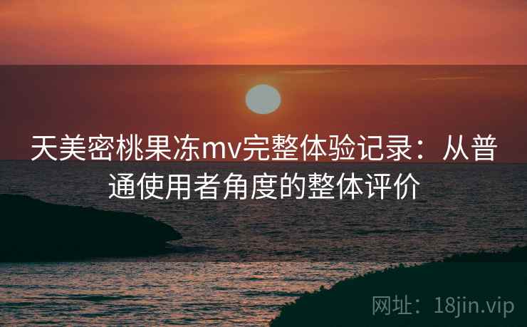 天美密桃果冻mv完整体验记录：从普通使用者角度的整体评价