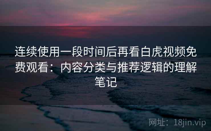 连续使用一段时间后再看白虎视频免费观看：内容分类与推荐逻辑的理解笔记