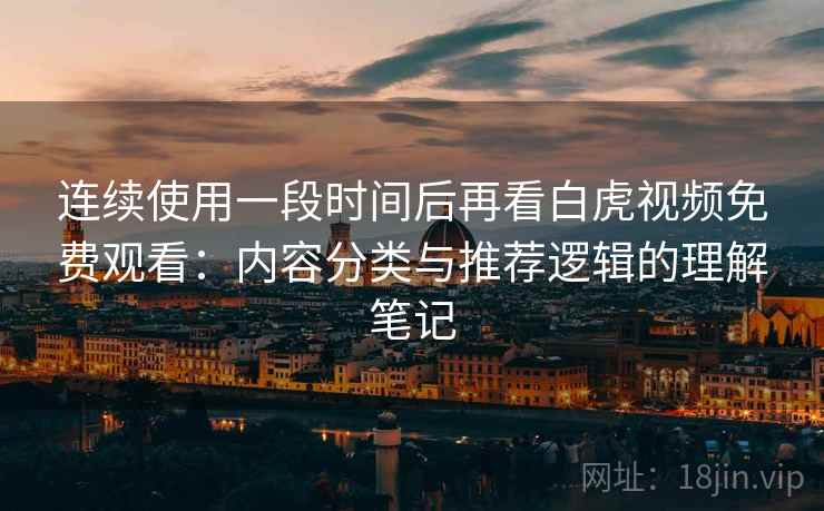 连续使用一段时间后再看白虎视频免费观看：内容分类与推荐逻辑的理解笔记