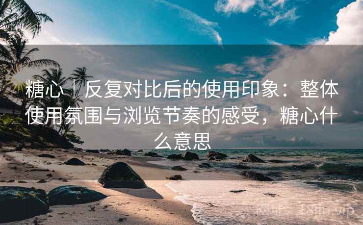 糖心|反复对比后的使用印象:整体使用氛围与浏览节奏的感受,糖心什么意思 糖心|反复对比后的使用印象:整体使用氛围与浏览节奏的感受,糖心什么意思
