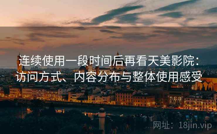 连续使用一段时间后再看天美影院:访问方式、内容分布与整体使用感受 连续使用一段时间后再看天美影院:访问方式、内容分布与整体使用感受