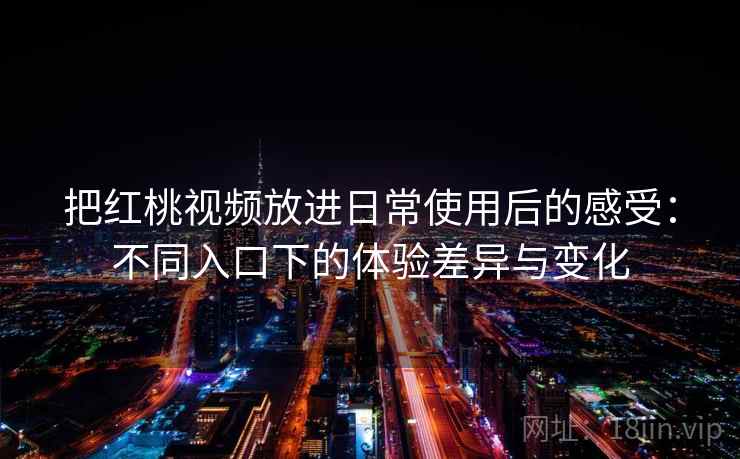 把红桃视频放进日常使用后的感受:不同入口下的体验差异与变化 把红桃视频放进日常使用后的感受:不同入口下的体验差异与变化