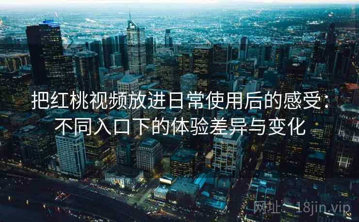 把红桃视频放进日常使用后的感受:不同入口下的体验差异与变化 把红桃视频放进日常使用后的感受:不同入口下的体验差异与变化