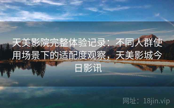 天美影院完整体验记录：不同人群使用场景下的适配度观察，天美影城今日影讯