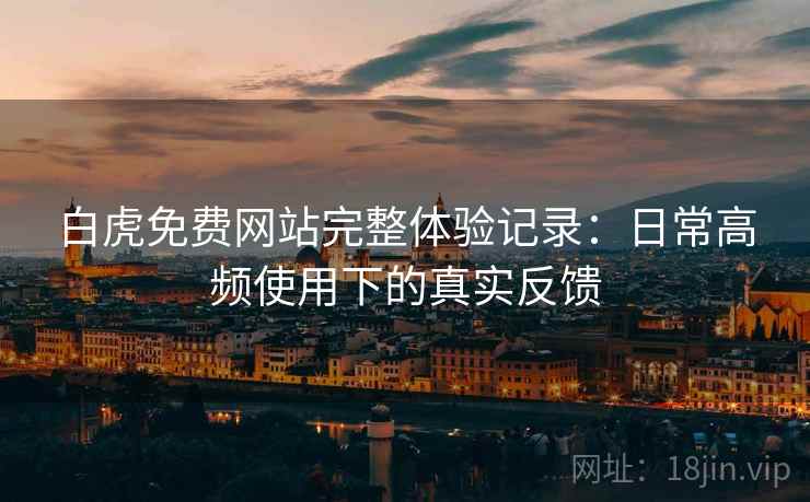 白虎免费网站完整体验记录:日常高频使用下的真实反馈 白虎免费网站完整体验记录:日常高频使用下的真实反馈